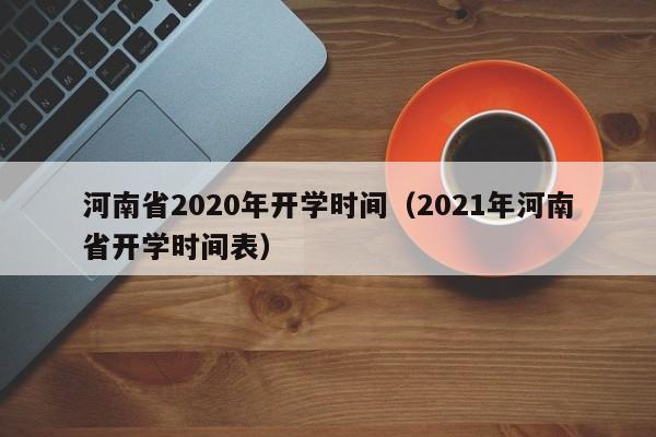 河南省2020年开学时间（2021年河南省开学时间表）