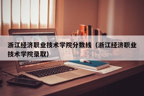 浙江经济职业技术学院分数线（浙江经济职业技术学院录取）