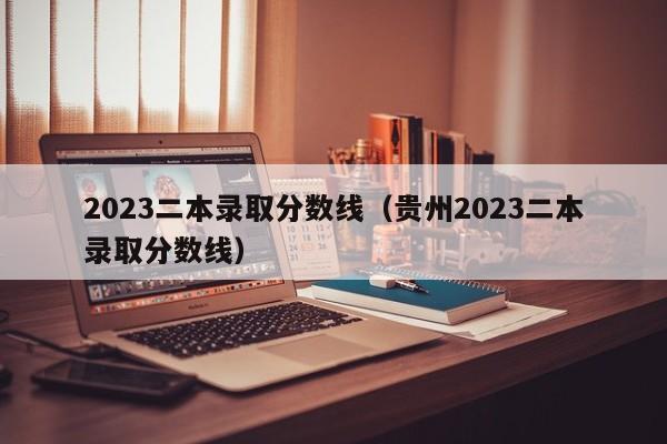 2023二本录取分数线（贵州2023二本录取分数线）