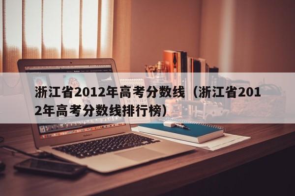 浙江省2012年高考分数线（浙江省2012年高考分数线排行榜）