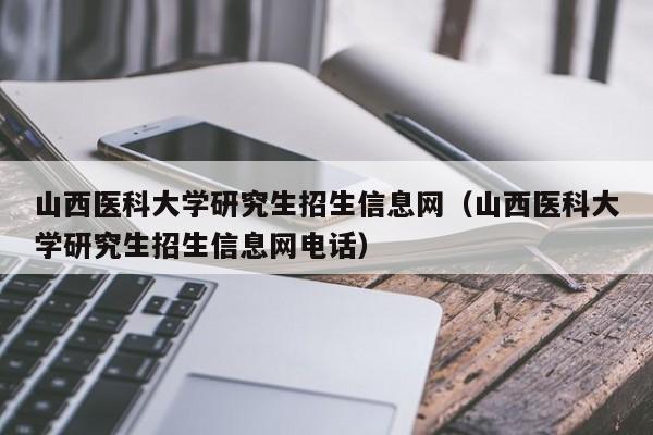 山西医科大学研究生招生信息网（山西医科大学研究生招生信息网电话）