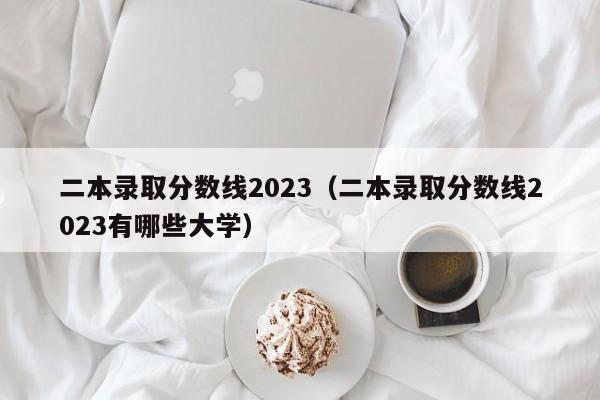 二本录取分数线2023（二本录取分数线2023有哪些大学）