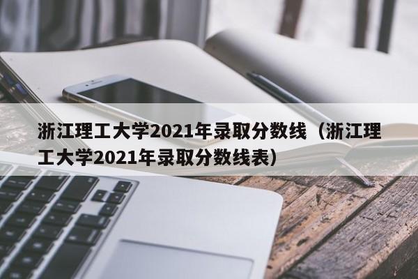 浙江理工大学2021年录取分数线（浙江理工大学2021年录取分数线表）