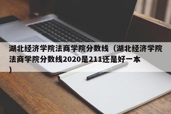 湖北经济学院法商学院分数线（湖北经济学院法商学院分数线2020是211还是好一本）