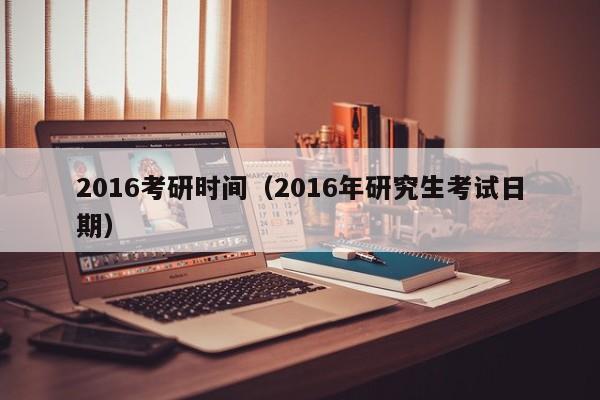 2016考研时间（2016年研究生考试日期）