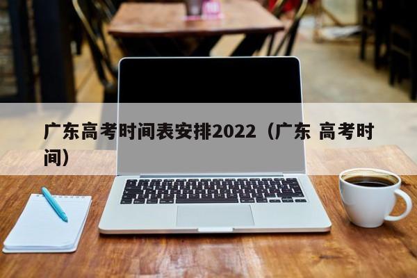 广东高考时间表安排2022（广东 高考时间）