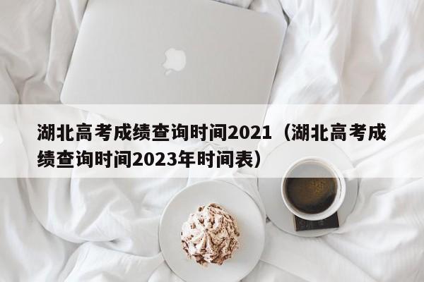 湖北高考成绩查询时间2021（湖北高考成绩查询时间2023年时间表）