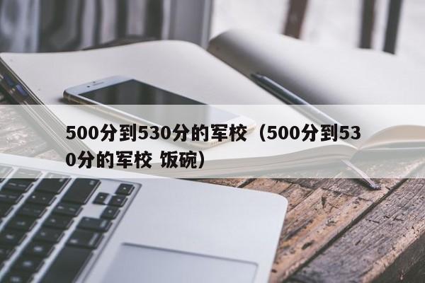 500分到530分的军校（500分到530分的军校 饭碗）