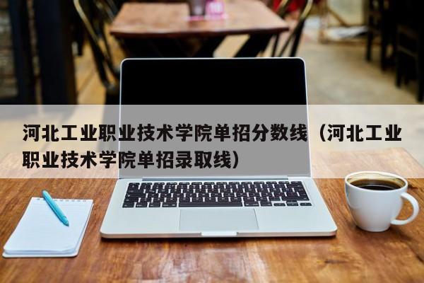 河北工业职业技术学院单招分数线（河北工业职业技术学院单招录取线）