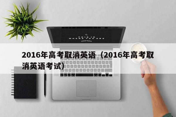 2016年高考取消英语（2016年高考取消英语考试）