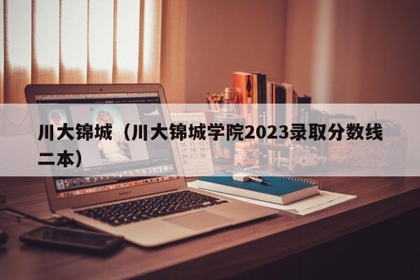 川大锦城（川大锦城学院2023录取分数线二本）