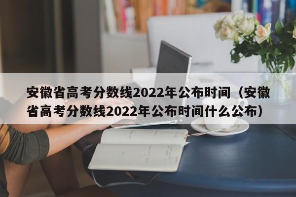 安徽省高考分数线2022年公布时间（安徽省高考分数线2022年公布时间什么公布）