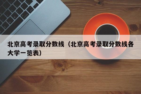 北京高考录取分数线（北京高考录取分数线各大学一览表）