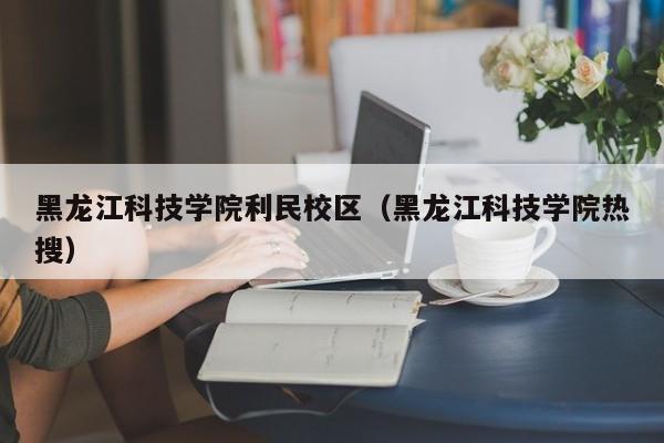 黑龙江科技学院利民校区（黑龙江科技学院热搜）