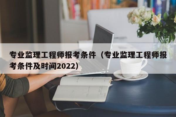 专业监理工程师报考条件（专业监理工程师报考条件及时间2022）