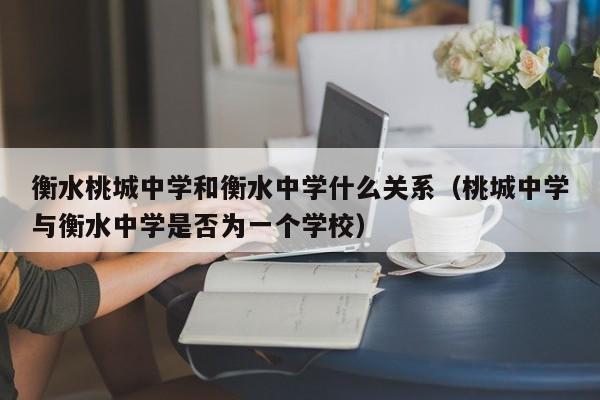 衡水桃城中学和衡水中学什么关系（桃城中学与衡水中学是否为一个学校）