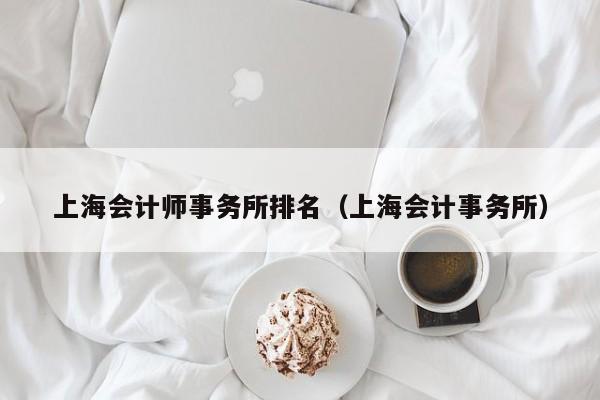 上海会计师事务所排名（上海会计事务所）