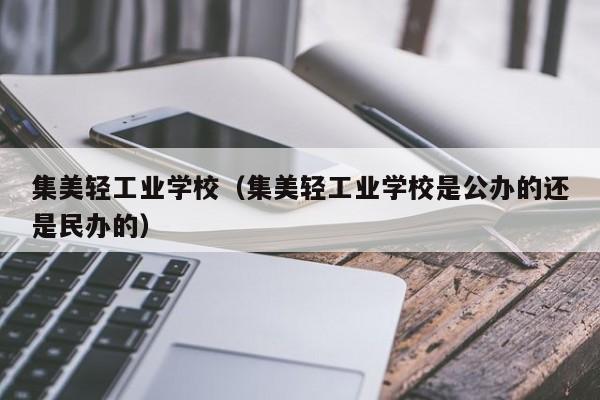 集美轻工业学校（集美轻工业学校是公办的还是民办的）