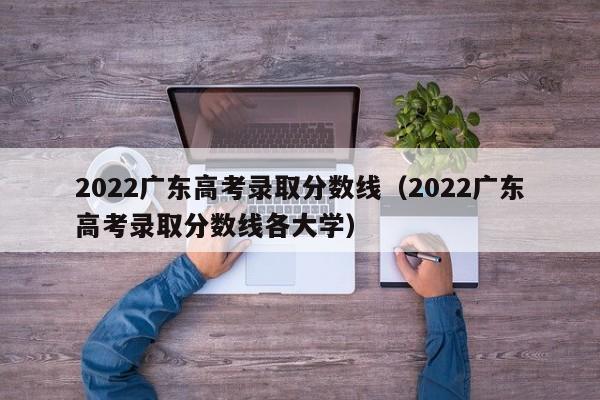 2022广东高考录取分数线（2022广东高考录取分数线各大学）