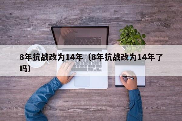 8年抗战改为14年（8年抗战改为14年了吗）