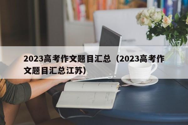 2023高考作文题目汇总（2023高考作文题目汇总江苏）