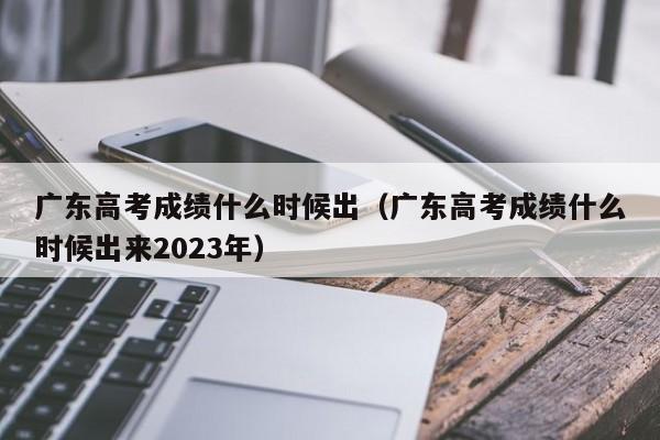 广东高考成绩什么时候出（广东高考成绩什么时候出来2023年）