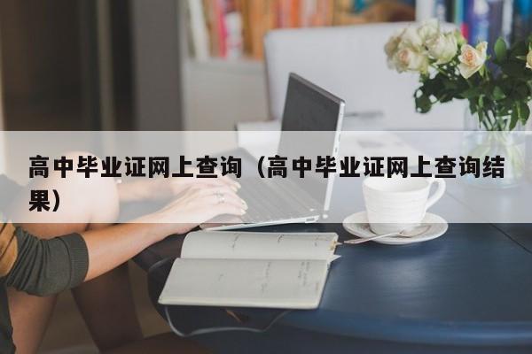 高中毕业证网上查询（高中毕业证网上查询结果）