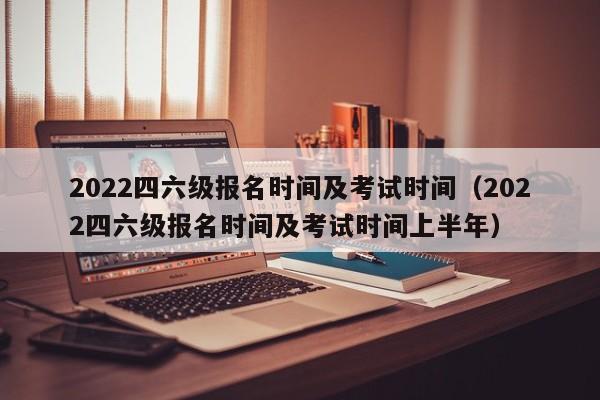 2022四六级报名时间及考试时间（2022四六级报名时间及考试时间上半年）