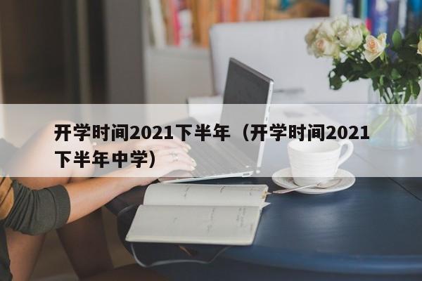 开学时间2021下半年（开学时间2021下半年中学）