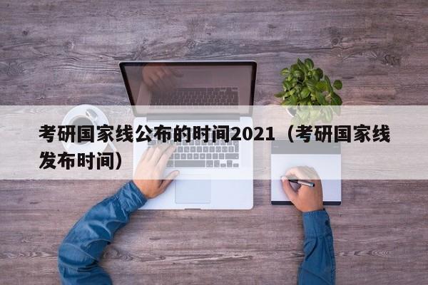 考研国家线公布的时间2021（考研国家线发布时间）