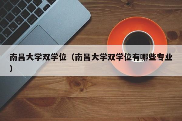 南昌大学双学位（南昌大学双学位有哪些专业）