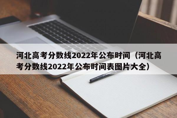 河北高考分数线2022年公布时间（河北高考分数线2022年公布时间表图片大全）