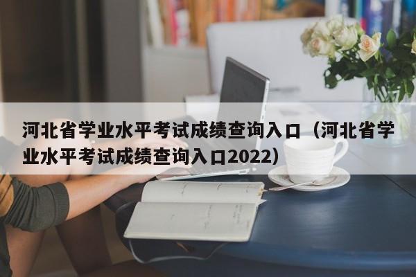 河北省学业水平考试成绩查询入口（河北省学业水平考试成绩查询入口2022）