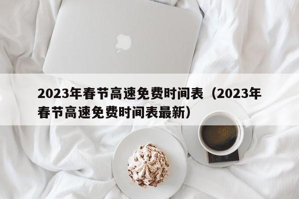 2023年春节高速免费时间表（2023年春节高速免费时间表最新）