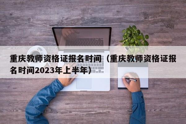 重庆教师资格证报名时间（重庆教师资格证报名时间2023年上半年）