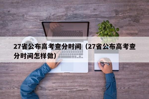 27省公布高考查分时间（27省公布高考查分时间怎样做）