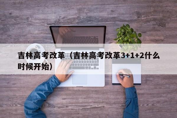 吉林高考改革（吉林高考改革3+1+2什么时候开始）