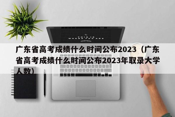 广东省高考成绩什么时间公布2023（广东省高考成绩什么时间公布2023年取录大学人数）