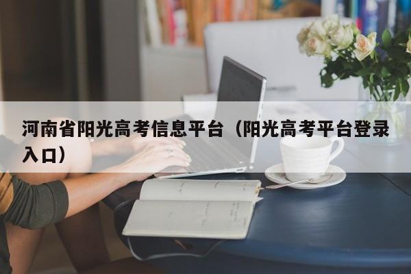河南省阳光高考信息平台（阳光高考平台登录入口）