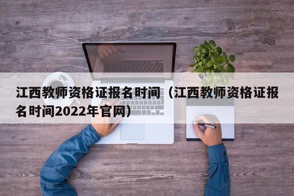 江西教师资格证报名时间（江西教师资格证报名时间2022年官网）