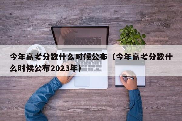 今年高考分数什么时候公布（今年高考分数什么时候公布2023年）