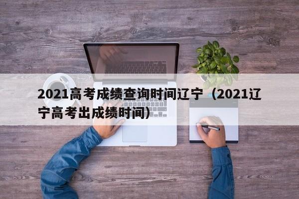 2021高考成绩查询时间辽宁（2021辽宁高考出成绩时间）