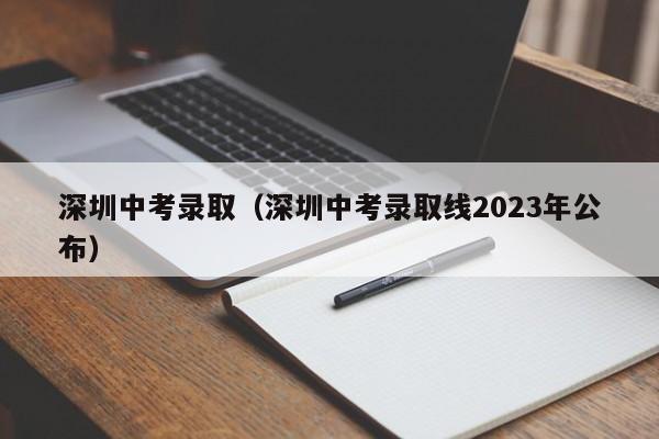 深圳中考录取（深圳中考录取线2023年公布）