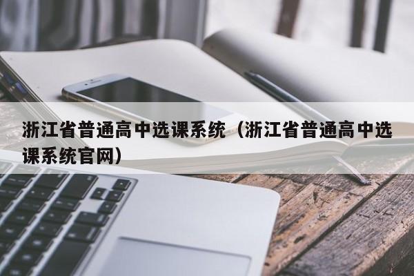 浙江省普通高中选课系统（浙江省普通高中选课系统官网）