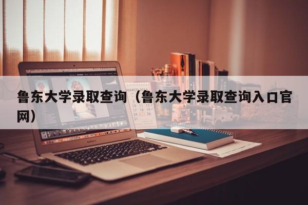 鲁东大学录取查询（鲁东大学录取查询入口官网）