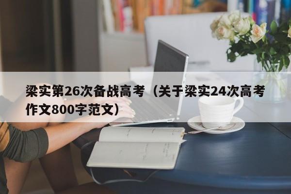 梁实第26次备战高考（关于梁实24次高考作文800字范文）