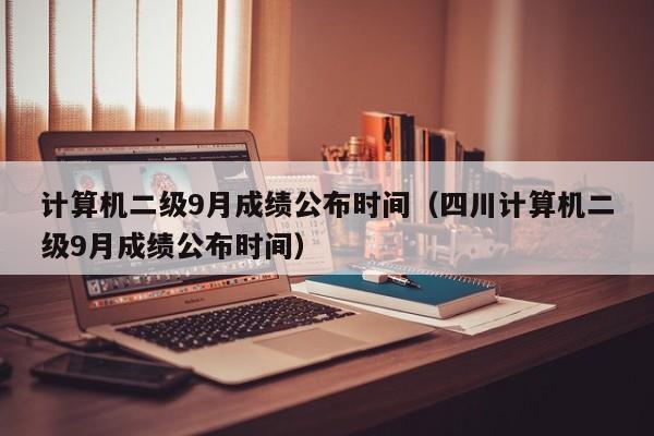 计算机二级9月成绩公布时间（四川计算机二级9月成绩公布时间）