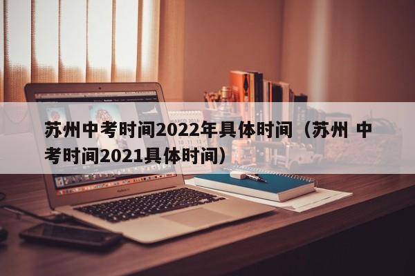 苏州中考时间2022年具体时间（苏州 中考时间2021具体时间）