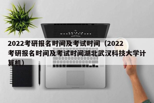 2022考研报名时间及考试时间（2022考研报名时间及考试时间湖北武汉科技大学计算机）