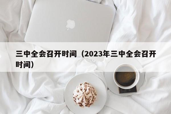 三中全会召开时间（2023年三中全会召开时间）